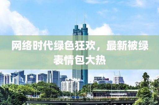 網(wǎng)絡(luò)時(shí)代綠色狂歡,最新被綠表情包大熱
