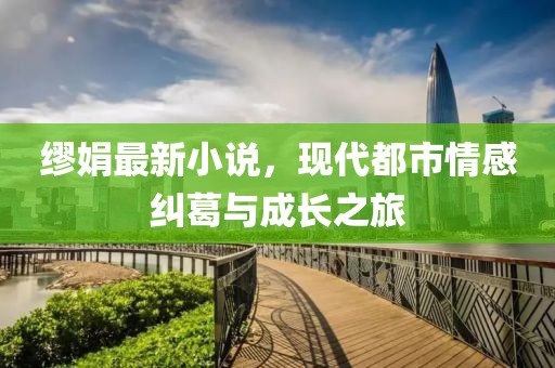 繆娟最新小說,現(xiàn)代都市情感糾葛與成長之旅