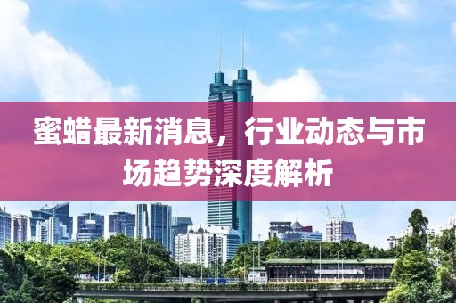 蜜蠟最新消息,行業(yè)動態(tài)與市場趨勢深度解析