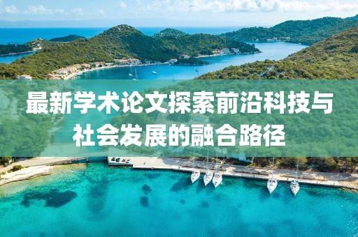 最新學(xué)術(shù)論文探索前沿科技與社會發(fā)展的融合路徑