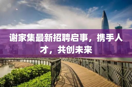 謝家集最新招聘啟事,攜手人才,共創(chuàng)未來(lái)