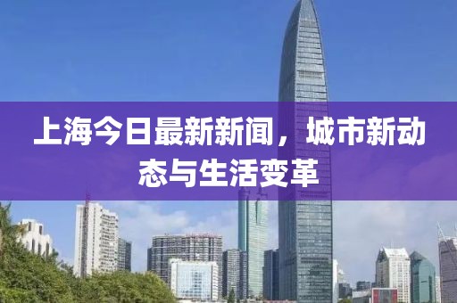 上海今日最新新聞,城市新動(dòng)態(tài)與生活變革