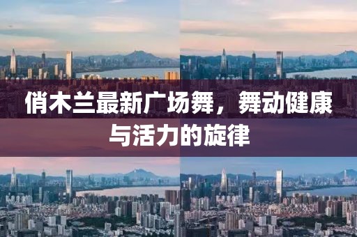俏木蘭最新廣場舞,舞動健康與活力的旋律