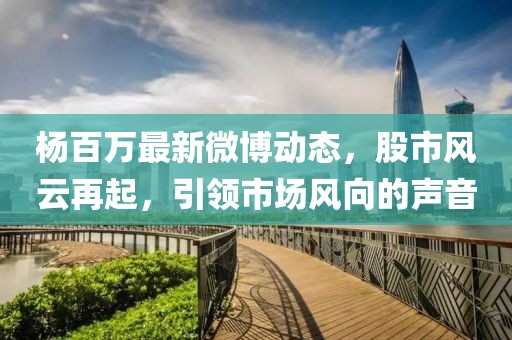 楊百萬最新微博動態,股市風云再起,引領市場風向的聲音