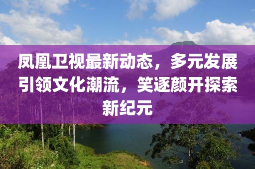 鳳凰衛(wèi)視最新動(dòng)態(tài),多元發(fā)展引領(lǐng)文化潮流,笑逐顏開(kāi)探索新紀(jì)元