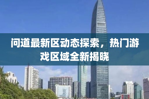 問道最新區動態探索,熱門游戲區域全新揭曉
