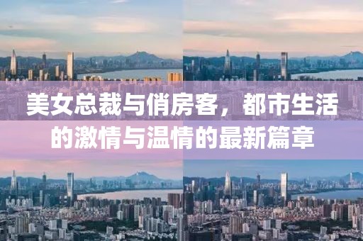 美女總裁與俏房客,都市生活的激情與溫情的最新篇章