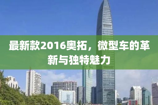 最新款2016奧拓,微型車的革新與獨特魅力
