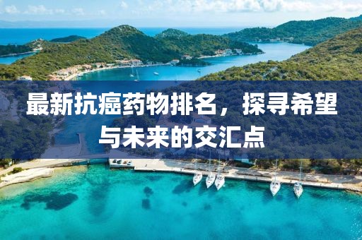 最新抗癌藥物排名,探尋希望與未來的交匯點