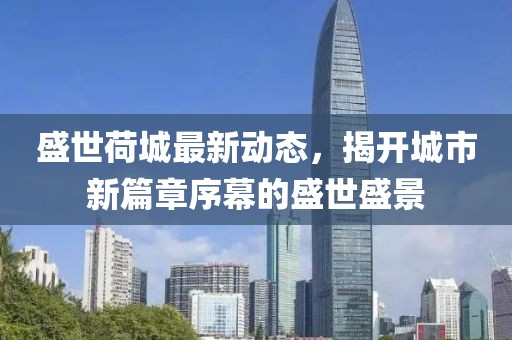 盛世荷城最新動(dòng)態(tài),揭開城市新篇章序幕的盛世盛景
