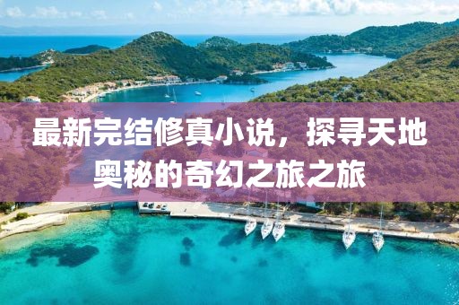 最新完結修真小說,探尋天地奧秘的奇幻之旅之旅