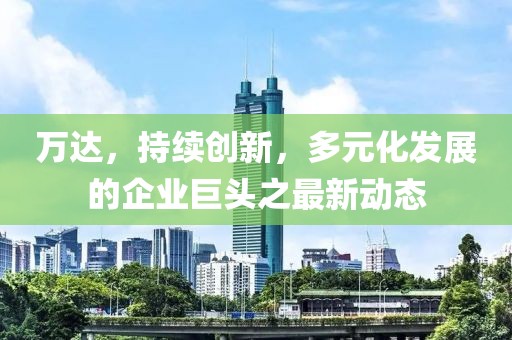 萬達，持續創新，多元化發展的企業巨頭之最新動態