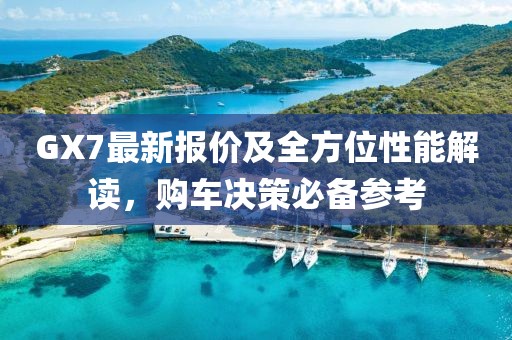 GX7最新報價及全方位性能解讀,購車決策必備參考