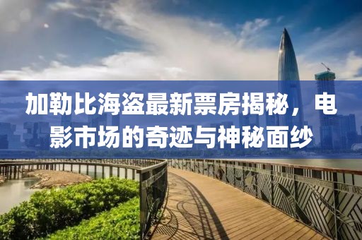 加勒比海盜最新票房揭秘,電影市場的奇跡與神秘面紗