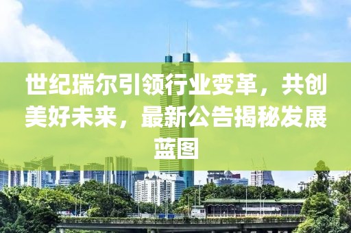 世紀瑞爾引領行業變革,共創美好未來,最新公告揭秘發展藍圖