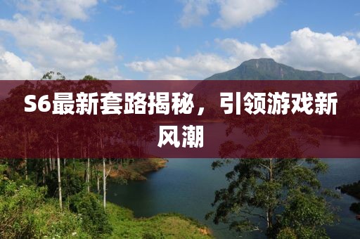 S6最新套路揭秘,引領(lǐng)游戲新風(fēng)潮