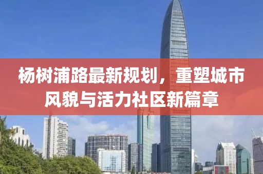 楊樹浦路最新規劃,重塑城市風貌與活力社區新篇章