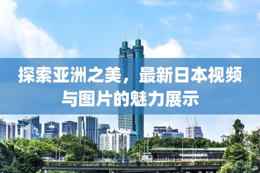 探索亞洲之美,最新日本視頻與圖片的魅力展示
