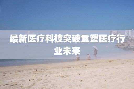 最新醫療科技突破重塑醫療行業未來