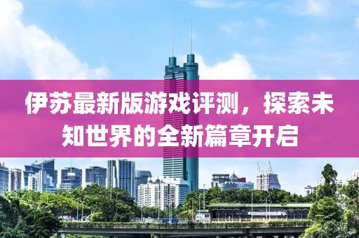 伊蘇最新版游戲評測,探索未知世界的全新篇章開啟