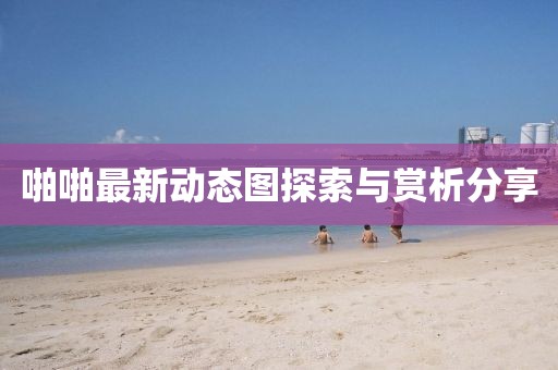 啪啪最新動(dòng)態(tài)圖探索與賞析分享