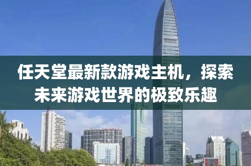 任天堂最新款游戲主機(jī),探索未來(lái)游戲世界的極致樂(lè)趣