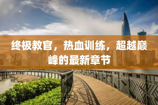 終極教官,熱血訓練,超越巔峰的最新章節