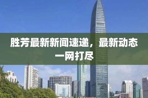 勝芳最新新聞速遞,最新動態一網打盡