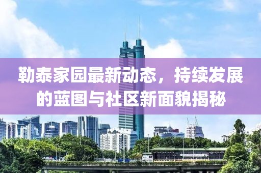 勒泰家園最新動態,持續發展的藍圖與社區新面貌揭秘