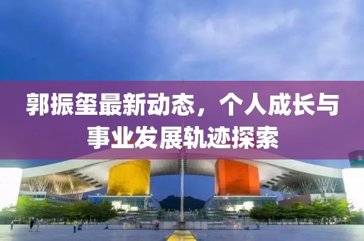 郭振璽最新動態,個人成長與事業發展軌跡探索