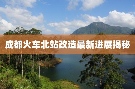 成都火車北站改造最新進展揭秘