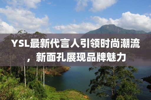 YSL最新代言人引領時尚潮流,新面孔展現品牌魅力
