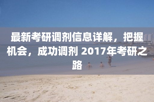 最新考研調劑信息詳解,把握機會,成功調劑 2017年考研之路