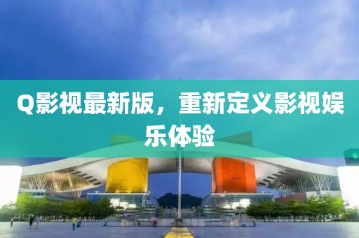 Q影視最新版,重新定義影視娛樂體驗