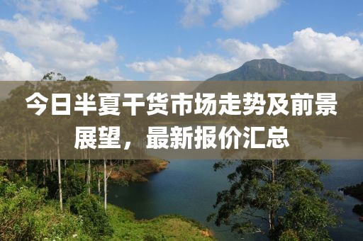 今日半夏干貨市場走勢及前景展望,最新報價匯總