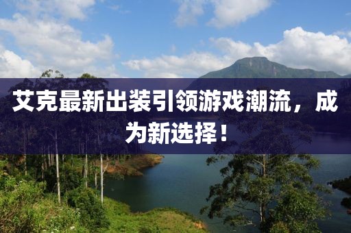 艾克最新出裝引領(lǐng)游戲潮流,成為新選擇!