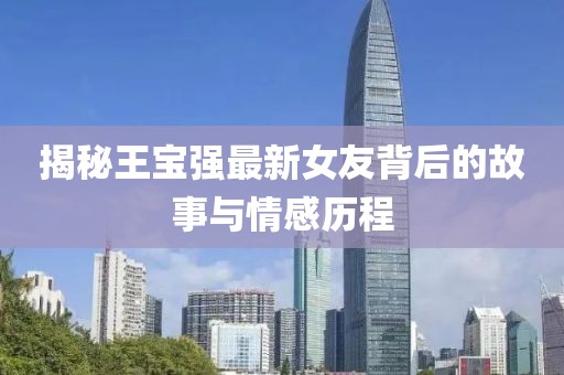 揭秘王寶強(qiáng)最新女友背后的故事與情感歷程