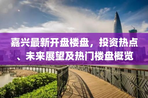 嘉興最新開盤樓盤,投資熱點、未來展望及熱門樓盤概覽