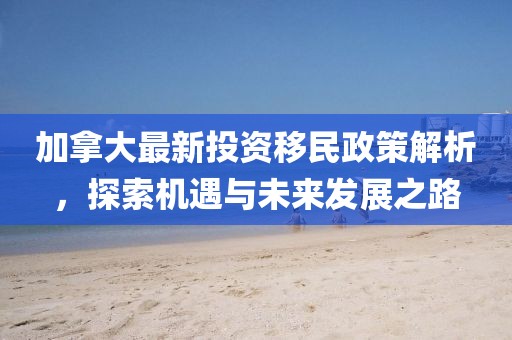 加拿大最新投資移民政策解析,探索機(jī)遇與未來(lái)發(fā)展之路