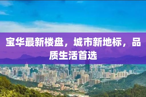 寶華最新樓盤,城市新地標(biāo),品質(zhì)生活首選