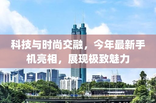 科技與時尚交融,今年最新手機亮相,展現極致魅力