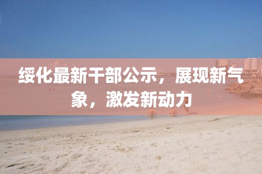 綏化最新干部公示,展現(xiàn)新氣象,激發(fā)新動(dòng)力