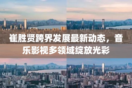 崔勝賢跨界發(fā)展最新動(dòng)態(tài),音樂(lè)影視多領(lǐng)域綻放光彩