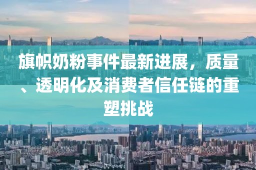旗幟奶粉事件最新進(jìn)展,質(zhì)量、透明化及消費(fèi)者信任鏈的重塑挑戰(zhàn)