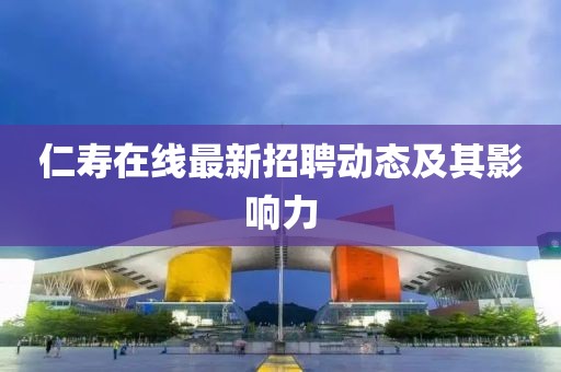 仁壽在線最新招聘動態(tài)及其影響力
