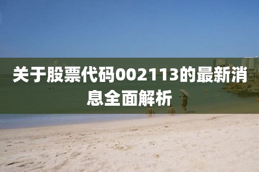 關(guān)于股票代碼002113的最新消息全面解析