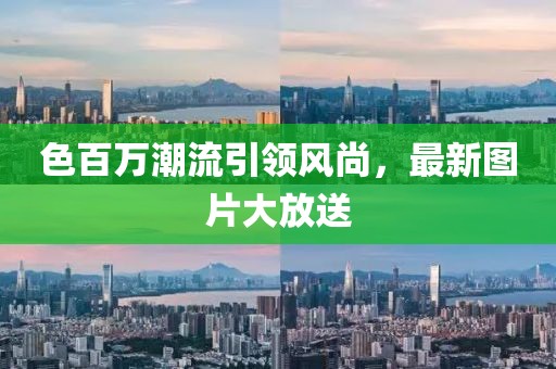 色百萬潮流引領(lǐng)風(fēng)尚,最新圖片大放送