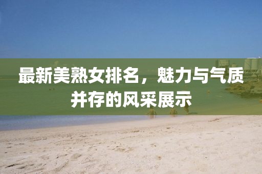 最新美熟女排名,魅力與氣質并存的風采展示