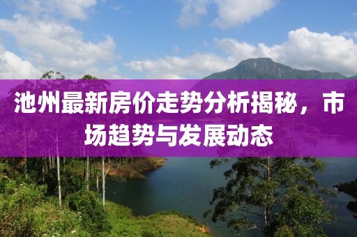 池州最新房?jī)r(jià)走勢(shì)分析揭秘,市場(chǎng)趨勢(shì)與發(fā)展動(dòng)態(tài)