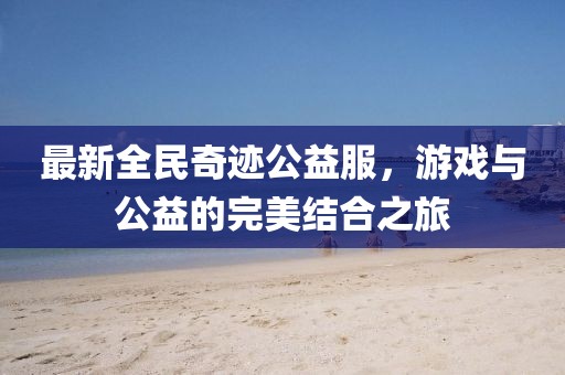 最新全民奇跡公益服,游戲與公益的完美結合之旅